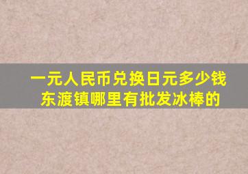 一元人民币兑换日元多少钱 东渡镇哪里有批发冰棒的